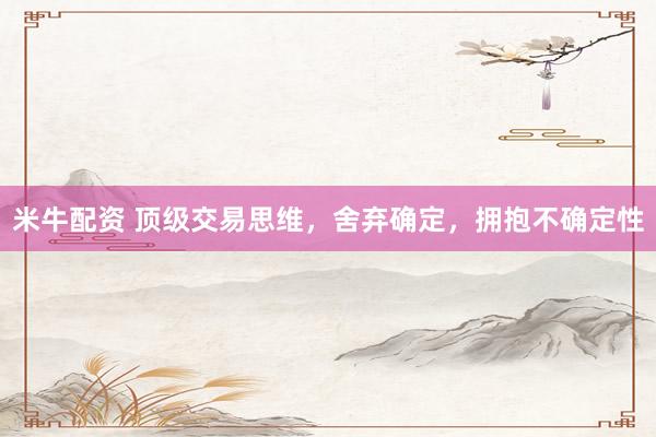 米牛配资 顶级交易思维，舍弃确定，拥抱不确定性
