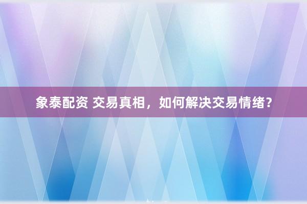 象泰配资 交易真相，如何解决交易情绪？