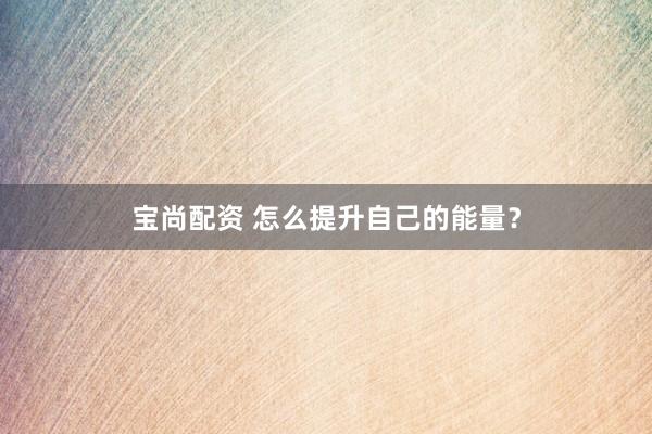 宝尚配资 怎么提升自己的能量？