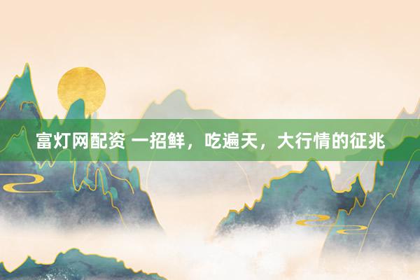富灯网配资 一招鲜，吃遍天，大行情的征兆