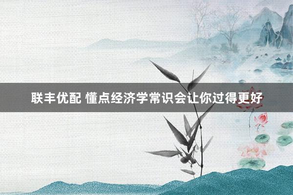 联丰优配 懂点经济学常识会让你过得更好