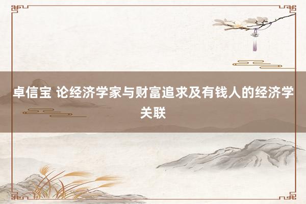 卓信宝 论经济学家与财富追求及有钱人的经济学关联