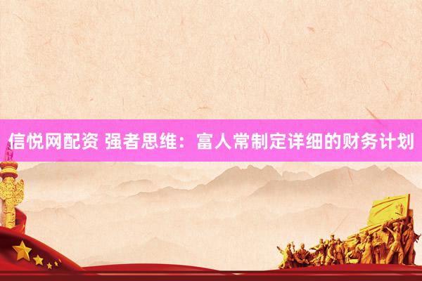 信悦网配资 强者思维：富人常制定详细的财务计划