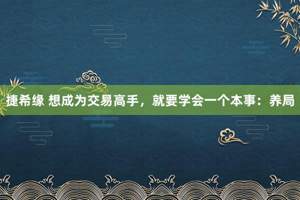 捷希缘 想成为交易高手，就要学会一个本事：养局