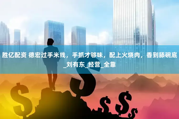 胜亿配资 德宏过手米线，手抓才够味，配上火烧肉，香到舔碗底_刘有东_经营_全靠