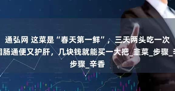 通弘网 这菜是“春天第一鲜”，三天两头吃一次，润肠通便又护肝，几块钱就能买一大把_韭菜_步骤_辛香