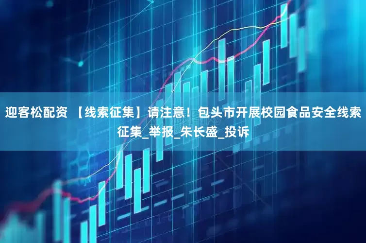 迎客松配资 【线索征集】请注意！包头市开展校园食品安全线索征集_举报_朱长盛_投诉
