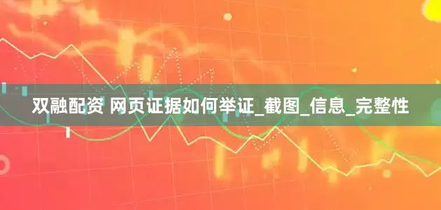 双融配资 网页证据如何举证_截图_信息_完整性