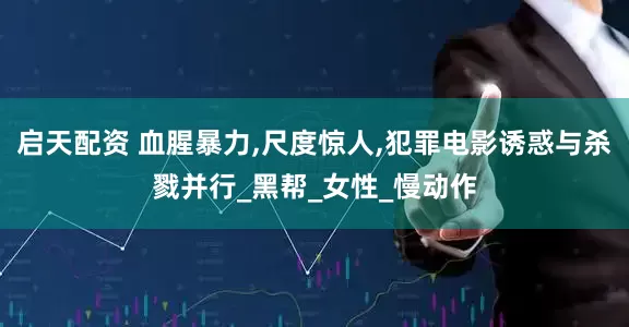 启天配资 血腥暴力,尺度惊人,犯罪电影诱惑与杀戮并行_黑帮_女性_慢动作