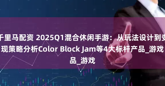 千里马配资 2025Q1混合休闲手游：从玩法设计到变现策略分析Color Block Jam等4大标杆产品_游戏