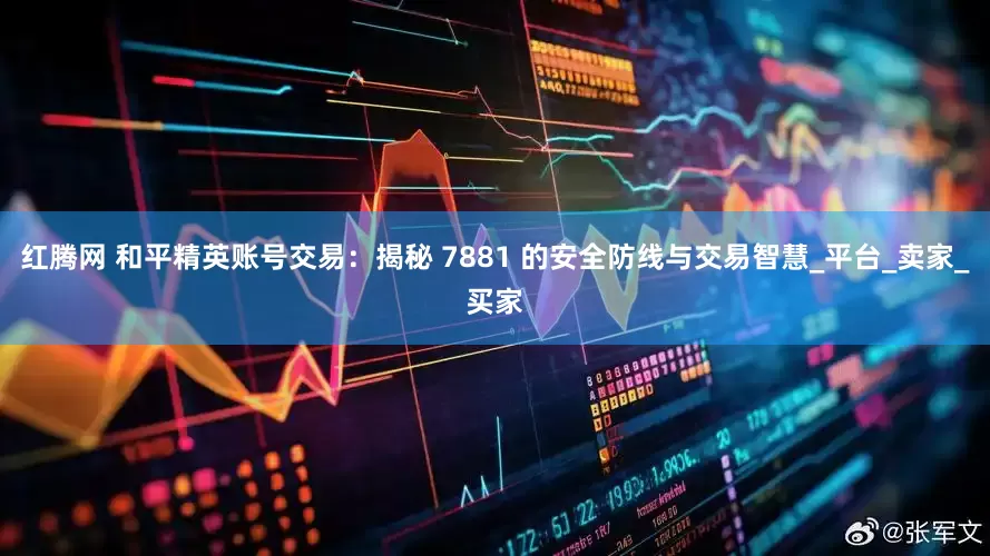红腾网 和平精英账号交易：揭秘 7881 的安全防线与交易智慧_平台_卖家_买家