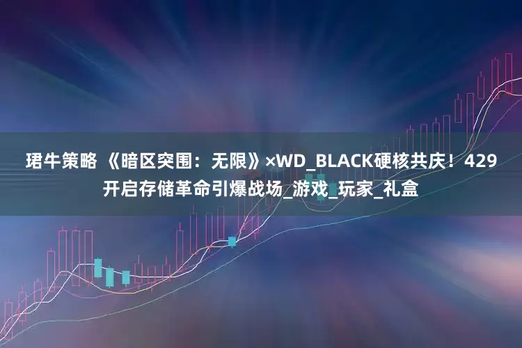 珺牛策略 《暗区突围：无限》×WD_BLACK硬核共庆！429开启存储革命引爆战场_游戏_玩家_礼盒