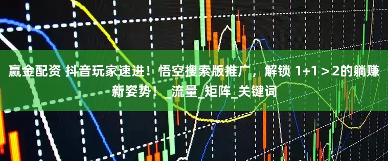 赢金配资 抖音玩家速进！悟空搜索版推广，解锁 1+1＞2的躺赚新姿势！_流量_矩阵_关键词