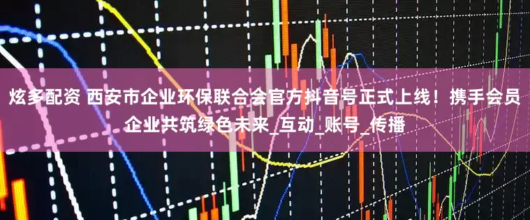 炫多配资 西安市企业环保联合会官方抖音号正式上线！携手会员企业共筑绿色未来_互动_账号_传播