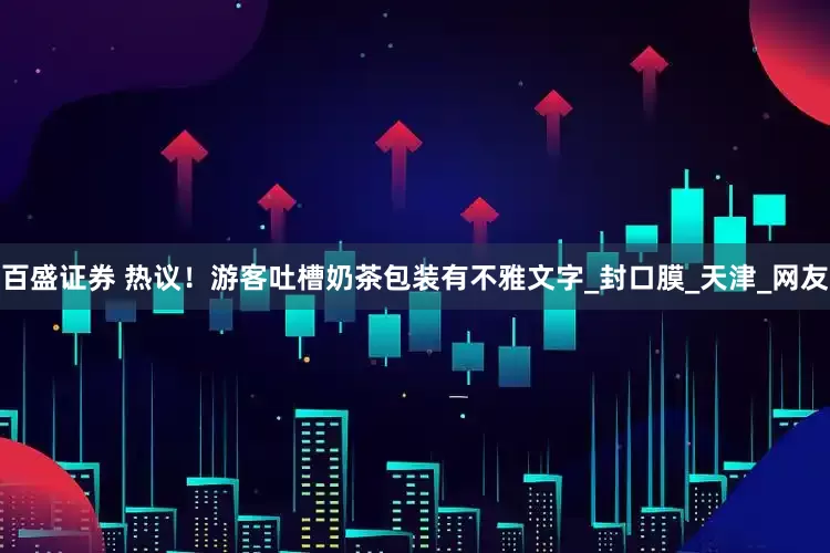 百盛证券 热议！游客吐槽奶茶包装有不雅文字_封口膜_天津_网友