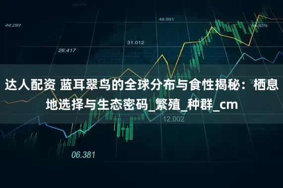 达人配资 蓝耳翠鸟的全球分布与食性揭秘：栖息地选择与生态密码_繁殖_种群_cm