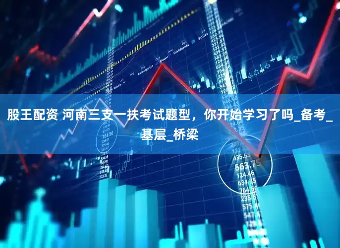股王配资 河南三支一扶考试题型，你开始学习了吗_备考_基层_桥梁