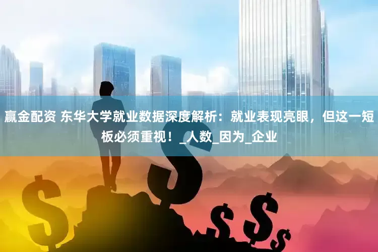 赢金配资 东华大学就业数据深度解析：就业表现亮眼，但这一短板必须重视！_人数_因为_企业