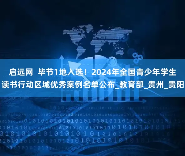 启远网  毕节1地入选！2024年全国青少年学生读书行动区域优秀案例名单公布_教育部_贵州_贵阳