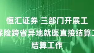 恒汇证券 三部门开展工伤保险跨省异地就医直接结算工作