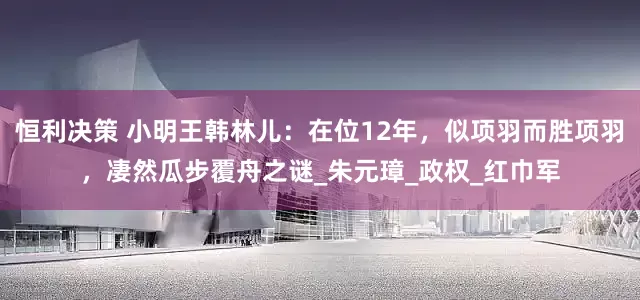 恒利决策 小明王韩林儿：在位12年，似项羽而胜项羽，凄然瓜步覆舟之谜_朱元璋_政权_红巾军
