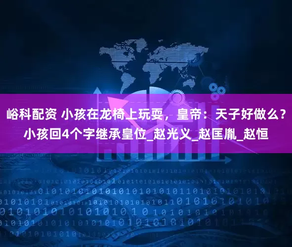 峪科配资 小孩在龙椅上玩耍，皇帝：天子好做么？小孩回4个字继承皇位_赵光义_赵匡胤_赵恒