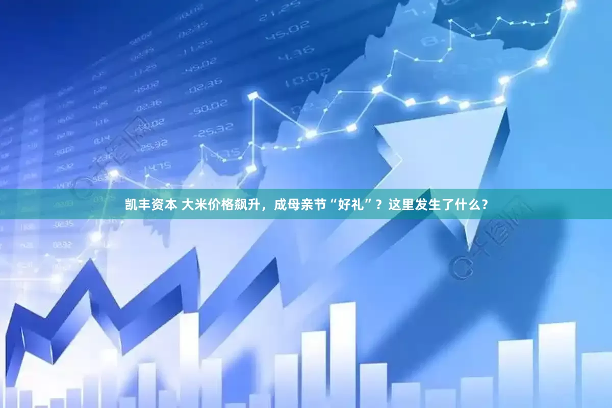 凯丰资本 大米价格飙升，成母亲节“好礼”？这里发生了什么？