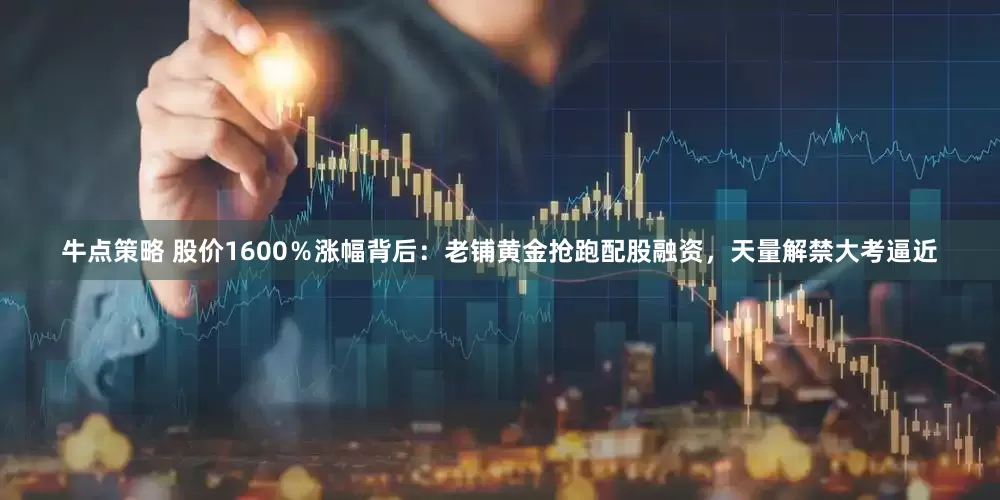 牛点策略 股价1600％涨幅背后：老铺黄金抢跑配股融资，天量解禁大考逼近