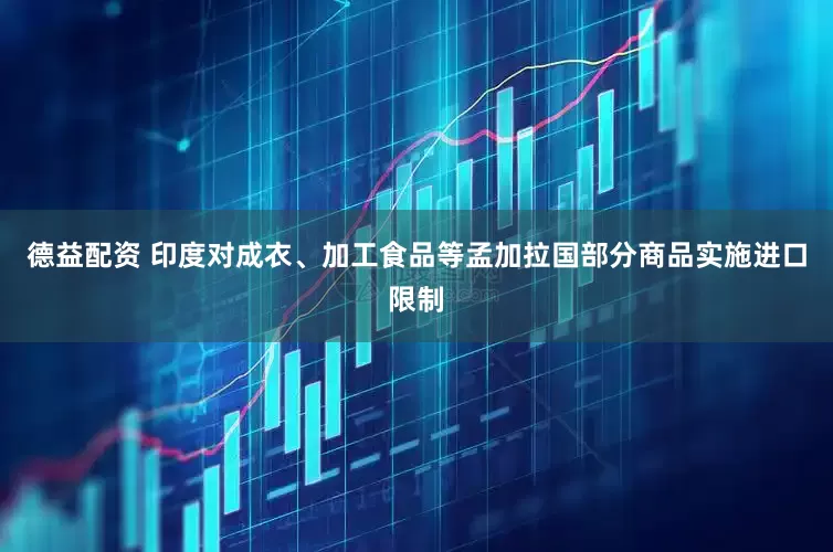 德益配资 印度对成衣、加工食品等孟加拉国部分商品实施进口限制
