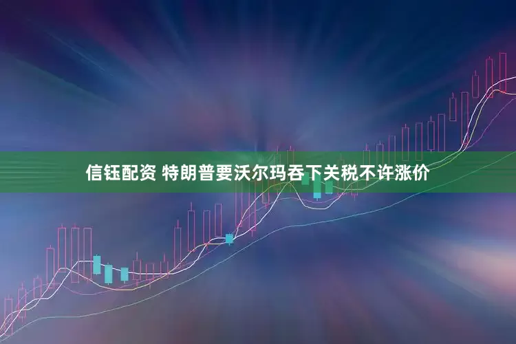 信钰配资 特朗普要沃尔玛吞下关税不许涨价