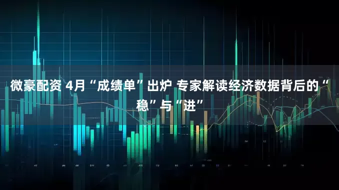 微豪配资 4月“成绩单”出炉 专家解读经济数据背后的“稳”与“进”