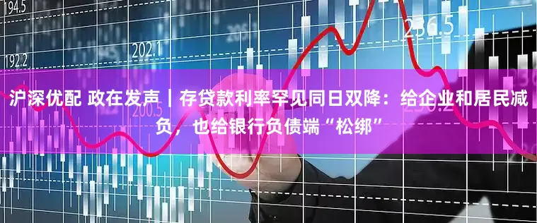 沪深优配 政在发声｜存贷款利率罕见同日双降：给企业和居民减负，也给银行负债端“松绑”