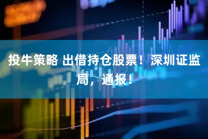 投牛策略 出借持仓股票！深圳证监局，通报！