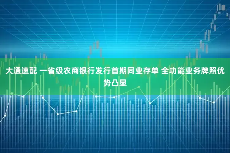 大通速配 一省级农商银行发行首期同业存单 全功能业务牌照优势凸显