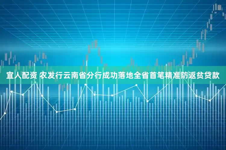 宜人配资 农发行云南省分行成功落地全省首笔精准防返贫贷款