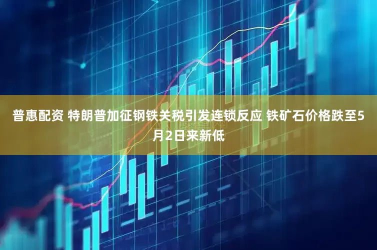 普惠配资 特朗普加征钢铁关税引发连锁反应 铁矿石价格跌至5月2日来新低
