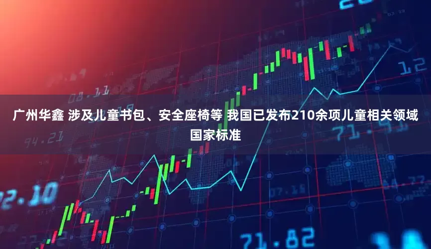 广州华鑫 涉及儿童书包、安全座椅等 我国已发布210余项儿童相关领域国家标准
