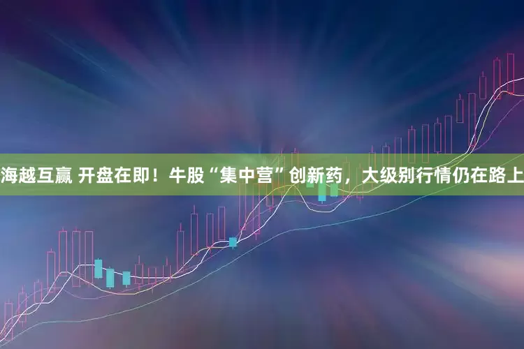 海越互赢 开盘在即！牛股“集中营”创新药，大级别行情仍在路上