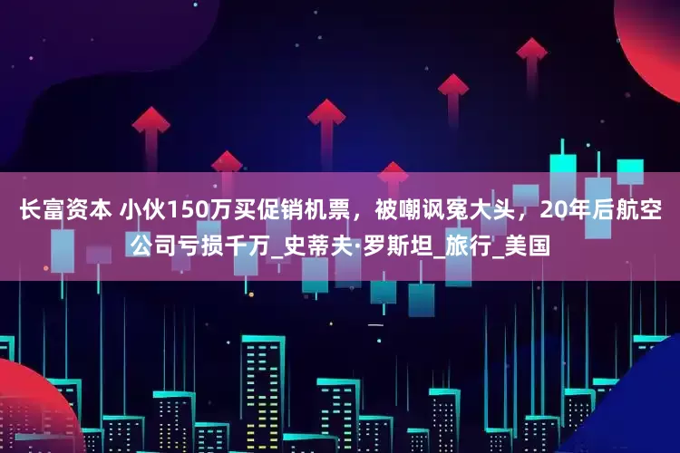长富资本 小伙150万买促销机票，被嘲讽冤大头，20年后航空公司亏损千万_史蒂夫·罗斯坦_旅行_美国