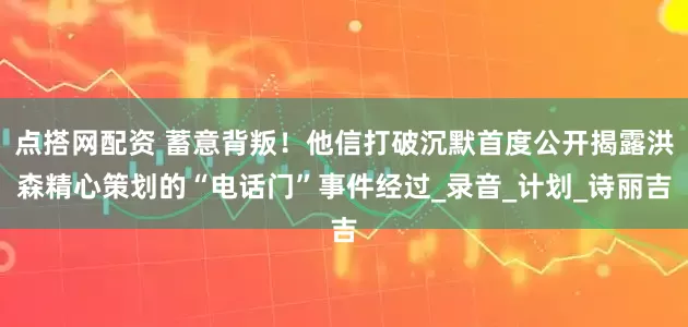 点搭网配资 蓄意背叛！他信打破沉默首度公开揭露洪森精心策划的“电话门”事件经过_录音_计划_诗丽吉