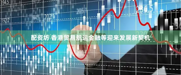 配资坊 香港贸易航运金融等迎来发展新契机