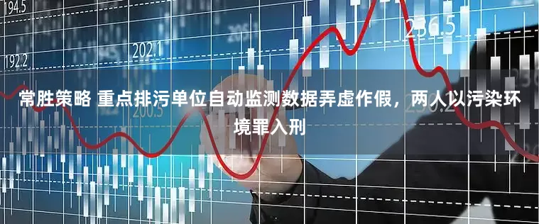 常胜策略 重点排污单位自动监测数据弄虚作假，两人以污染环境罪入刑