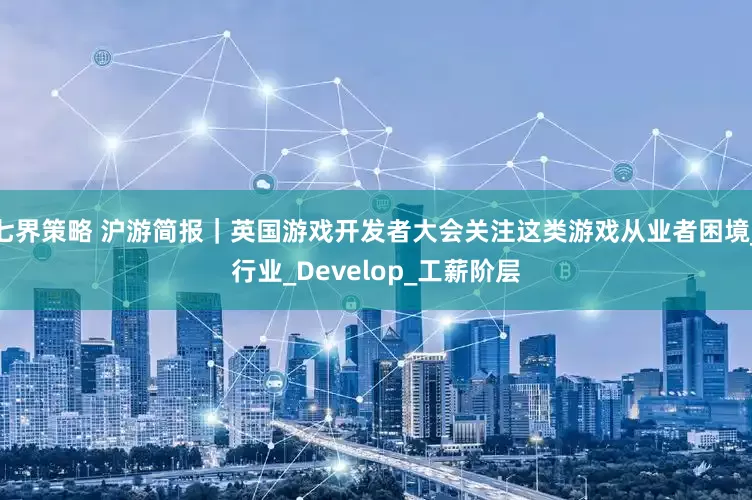 七界策略 沪游简报｜英国游戏开发者大会关注这类游戏从业者困境_行业_Develop_工薪阶层
