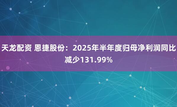 天龙配资 恩捷股份：2025年半年度归母净利润同比减少131.99%