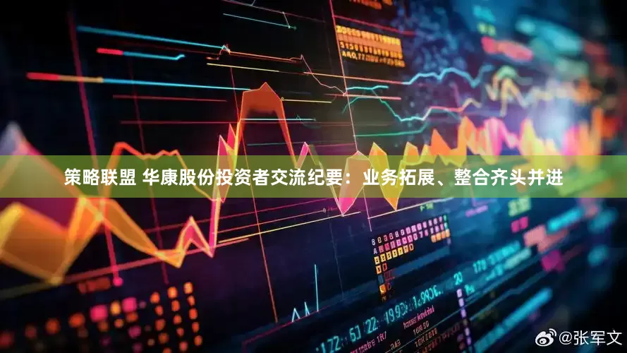 策略联盟 华康股份投资者交流纪要：业务拓展、整合齐头并进