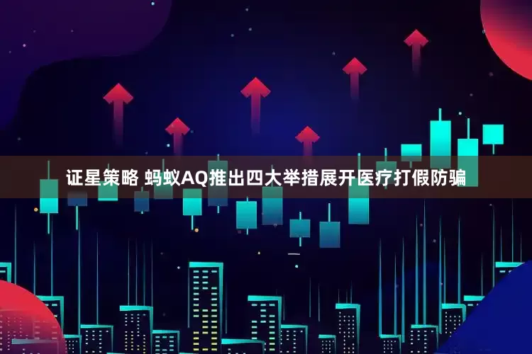 证星策略 蚂蚁AQ推出四大举措展开医疗打假防骗