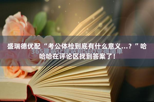 盛瑞德优配 “考公体检到底有什么意义...？”哈哈哈在评论区找到答案了！