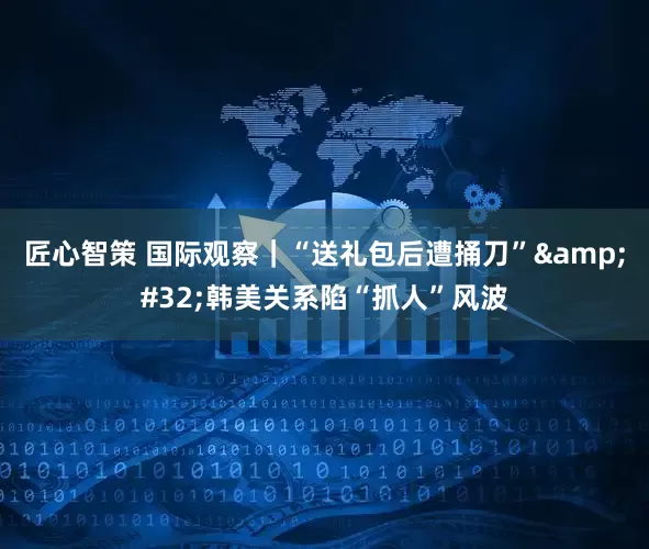 匠心智策 国际观察｜“送礼包后遭捅刀”&#32;韩美关系陷“抓人”风波