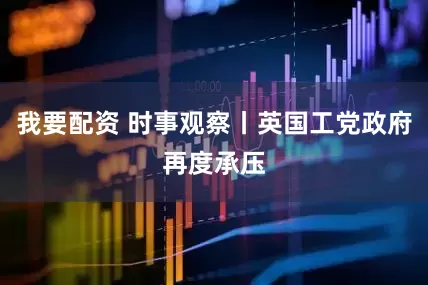 我要配资 时事观察丨英国工党政府再度承压