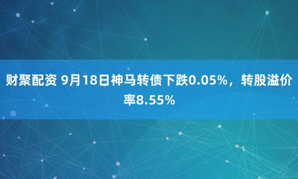 财聚配资 9月18日神马转债下跌0.05%，转股溢价率8.55%